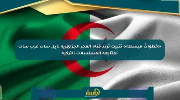 «خطواتٌ مبسطة» تثبيت تردد قناة الفجر الجزائرية نايل سات عرب سات لمتابعة المسلسلات التركية